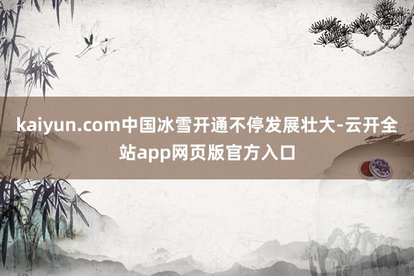 kaiyun.com中国冰雪开通不停发展壮大-云开全站app网页版官方入口