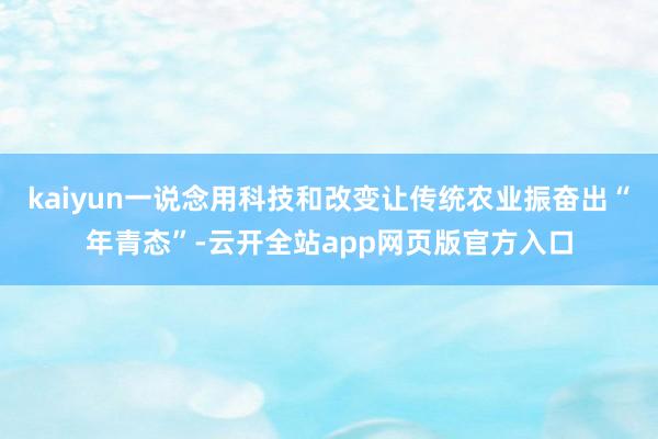 kaiyun一说念用科技和改变让传统农业振奋出“年青态”-云开全站app网页版官方入口