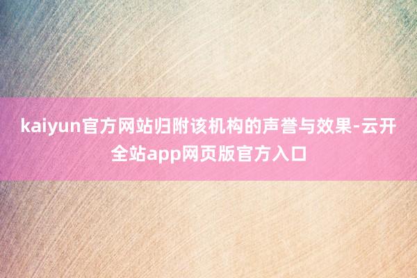 kaiyun官方网站归附该机构的声誉与效果-云开全站app网页版官方入口