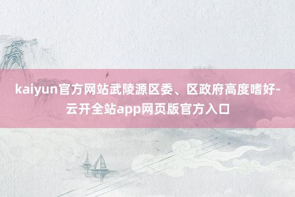kaiyun官方网站武陵源区委、区政府高度嗜好-云开全站app网页版官方入口