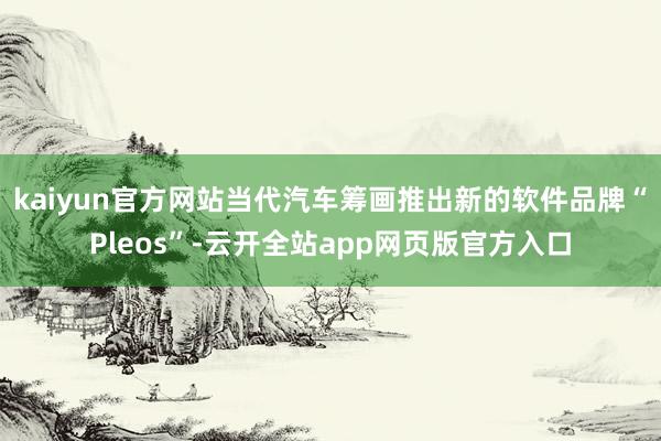 kaiyun官方网站　　当代汽车筹画推出新的软件品牌“Pleos”-云开全站app网页版官方入口