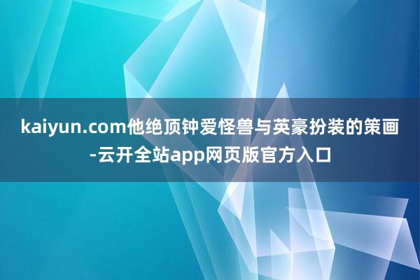 kaiyun.com他绝顶钟爱怪兽与英豪扮装的策画-云开全站app网页版官方入口