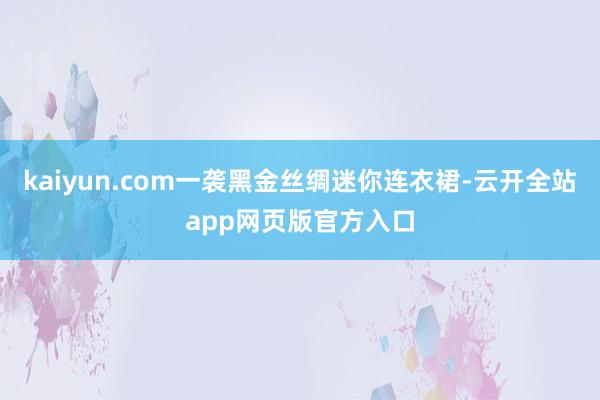 kaiyun.com一袭黑金丝绸迷你连衣裙-云开全站app网页版官方入口