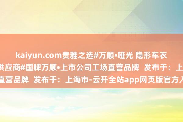 kaiyun.com贵雅之选#万顺•哑光 隐形车衣甄选大家有名品牌原材料供应商#国牌万顺•上市公司工场直营品牌  发布于：上海市-云开全站app网页版官方入口