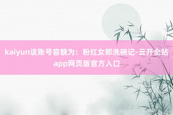 kaiyun该账号容貌为：粉红女郎洗碗记-云开全站app网页版官方入口