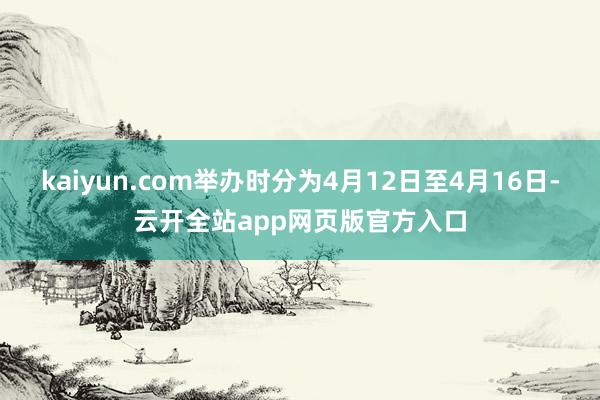 kaiyun.com举办时分为4月12日至4月16日-云开全站app网页版官方入口