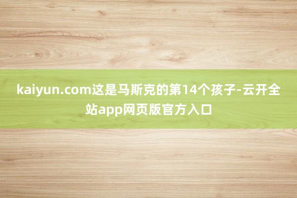 kaiyun.com这是马斯克的第14个孩子-云开全站app网页版官方入口