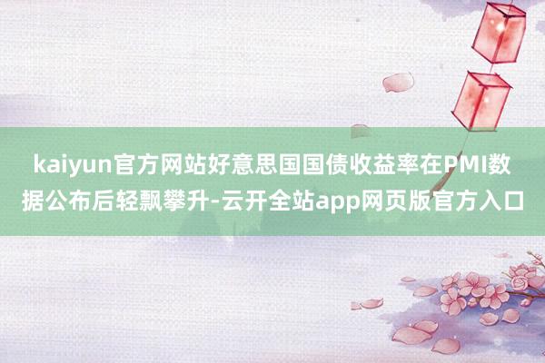 kaiyun官方网站好意思国国债收益率在PMI数据公布后轻飘攀升-云开全站app网页版官方入口