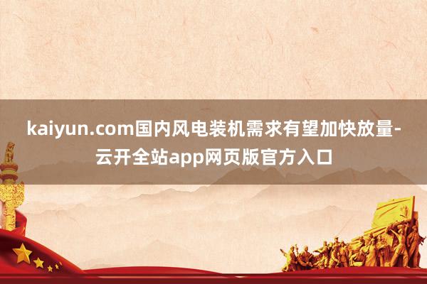 kaiyun.com国内风电装机需求有望加快放量-云开全站app网页版官方入口