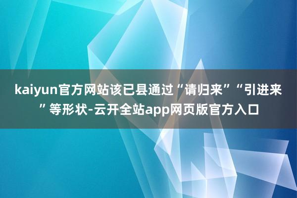 kaiyun官方网站该已县通过“请归来”“引进来”等形状-云开全站app网页版官方入口