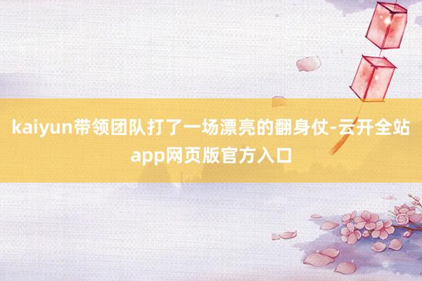 kaiyun带领团队打了一场漂亮的翻身仗-云开全站app网页版官方入口