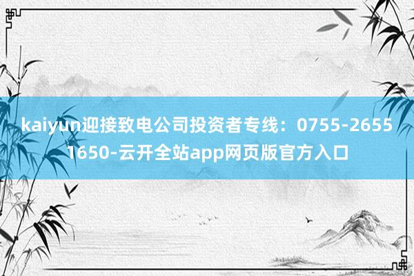 kaiyun迎接致电公司投资者专线：0755-26551650-云开全站app网页版官方入口