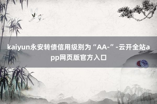 kaiyun永安转债信用级别为“AA-”-云开全站app网页版官方入口