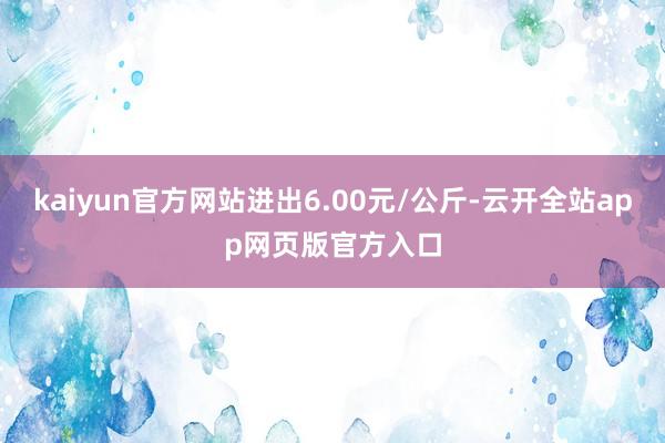 kaiyun官方网站进出6.00元/公斤-云开全站app网页版官方入口