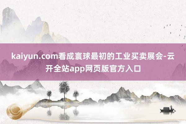 kaiyun.com看成寰球最初的工业买卖展会-云开全站app网页版官方入口