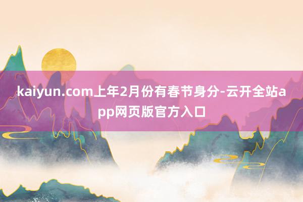 kaiyun.com上年2月份有春节身分-云开全站app网页版官方入口