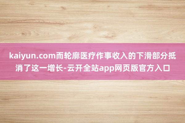 kaiyun.com而轮廓医疗作事收入的下滑部分抵消了这一增长-云开全站app网页版官方入口