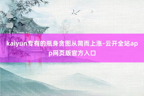 kaiyun专有的瓶身贪图从简而上涨-云开全站app网页版官方入口