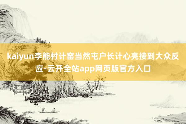 kaiyun李能村计窑当然屯户长计心亮接到大众反应-云开全站app网页版官方入口