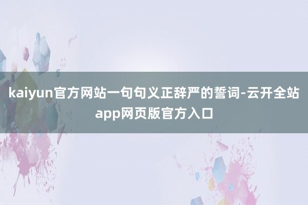 kaiyun官方网站一句句义正辞严的誓词-云开全站app网页版官方入口