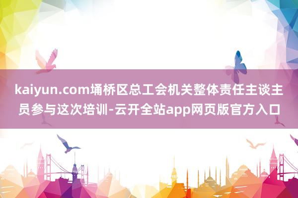 kaiyun.com埇桥区总工会机关整体责任主谈主员参与这次培训-云开全站app网页版官方入口