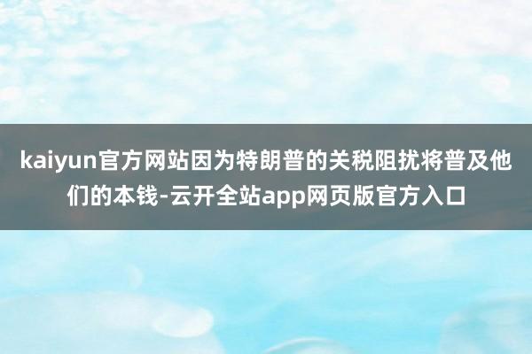kaiyun官方网站因为特朗普的关税阻扰将普及他们的本钱-云开全站app网页版官方入口