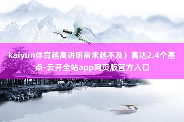 kaiyun体育越高讲明需求越不及）高达2.4个基点-云开全站app网页版官方入口