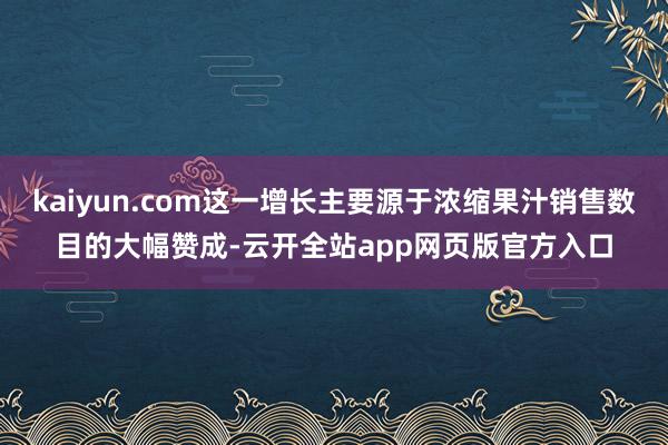 kaiyun.com这一增长主要源于浓缩果汁销售数目的大幅赞成-云开全站app网页版官方入口
