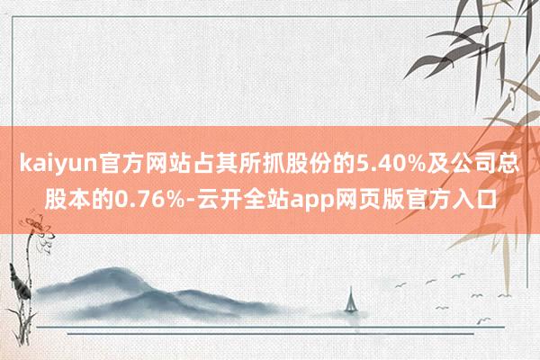 kaiyun官方网站占其所抓股份的5.40%及公司总股本的0.76%-云开全站app网页版官方入口
