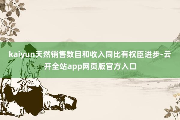 kaiyun天然销售数目和收入同比有权臣进步-云开全站app网页版官方入口