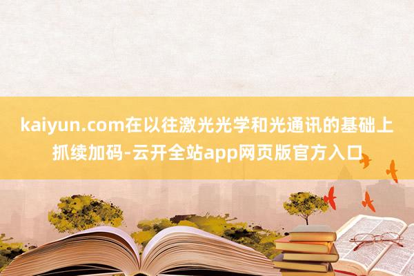 kaiyun.com在以往激光光学和光通讯的基础上抓续加码-云开全站app网页版官方入口