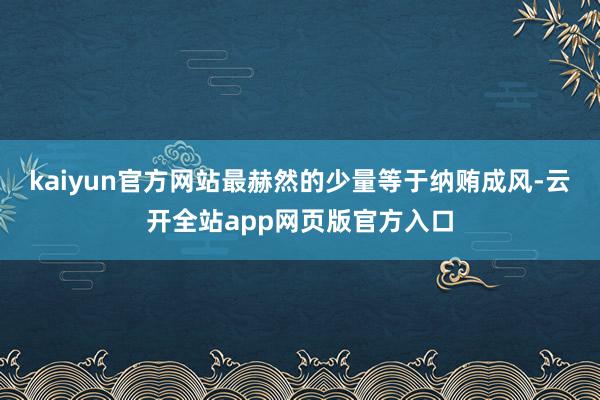 kaiyun官方网站最赫然的少量等于纳贿成风-云开全站app网页版官方入口