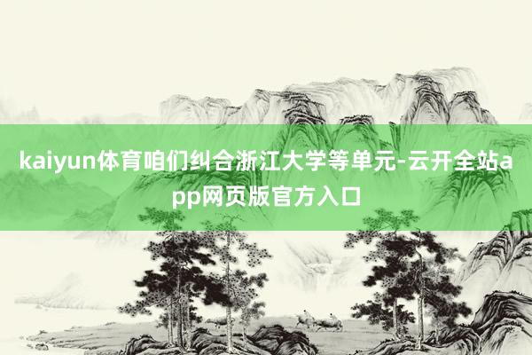 kaiyun体育咱们纠合浙江大学等单元-云开全站app网页版官方入口