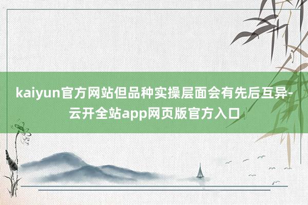 kaiyun官方网站但品种实操层面会有先后互异-云开全站app网页版官方入口