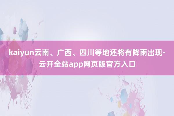 kaiyun云南、广西、四川等地还将有降雨出现-云开全站app网页版官方入口