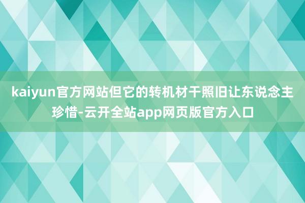 kaiyun官方网站但它的转机材干照旧让东说念主珍惜-云开全站app网页版官方入口