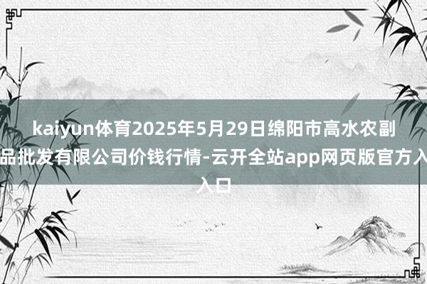 kaiyun体育2025年5月29日绵阳市高水农副居品批发有限公司价钱行情-云开全站app网页版官方入口