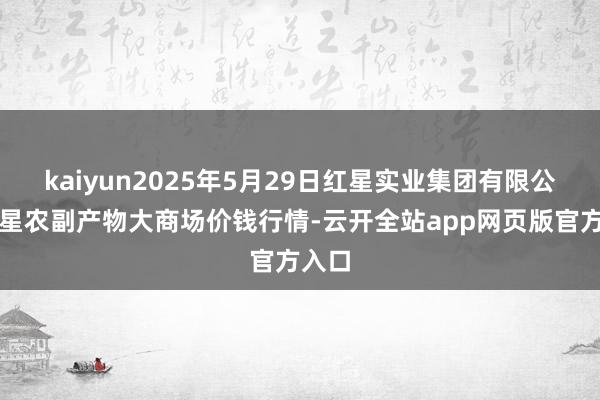kaiyun2025年5月29日红星实业集团有限公司红星农副产物大商场价钱行情-云开全站app网页版官方入口
