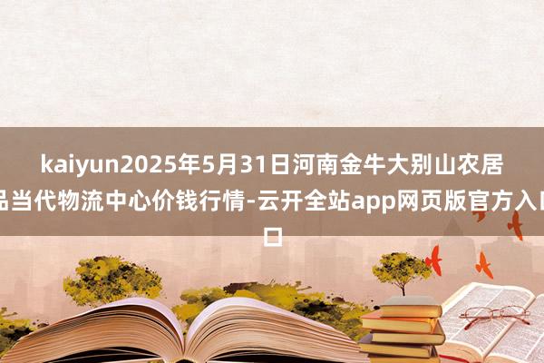 kaiyun2025年5月31日河南金牛大别山农居品当代物流中心价钱行情-云开全站app网页版官方入口
