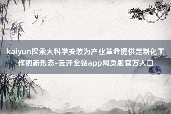 kaiyun探索大科学安装为产业革命提供定制化工作的新形态-云开全站app网页版官方入口