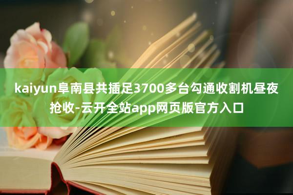 kaiyun阜南县共插足3700多台勾通收割机昼夜抢收-云开全站app网页版官方入口