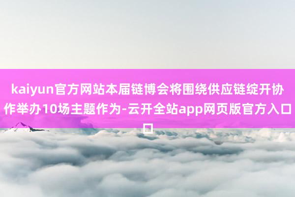 kaiyun官方网站本届链博会将围绕供应链绽开协作举办10场主题作为-云开全站app网页版官方入口
