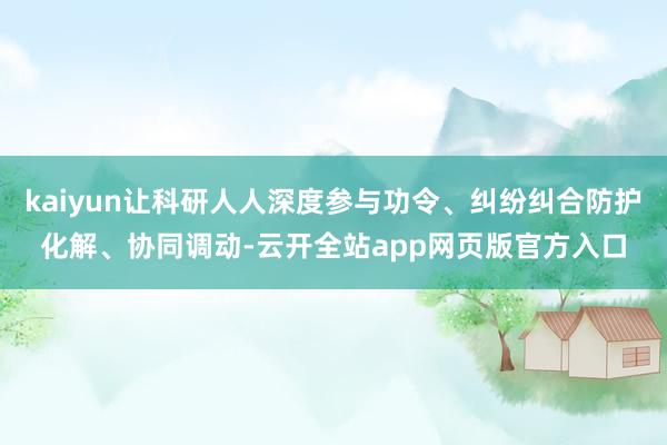 kaiyun让科研人人深度参与功令、纠纷纠合防护化解、协同调动-云开全站app网页版官方入口