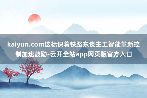 kaiyun.com这标识着铁路东谈主工智能革新控制加速鼓励-云开全站app网页版官方入口