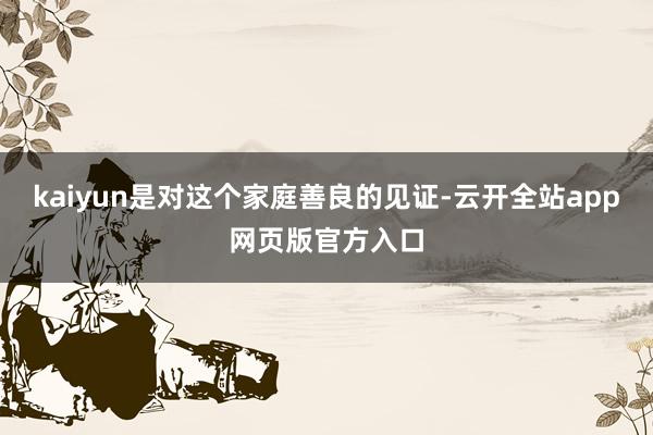 kaiyun是对这个家庭善良的见证-云开全站app网页版官方入口