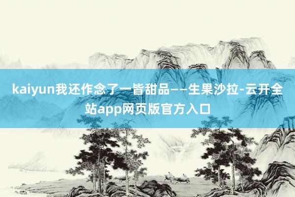kaiyun我还作念了一皆甜品——生果沙拉-云开全站app网页版官方入口
