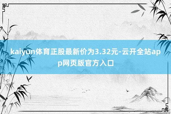 kaiyun体育正股最新价为3.32元-云开全站app网页版官方入口