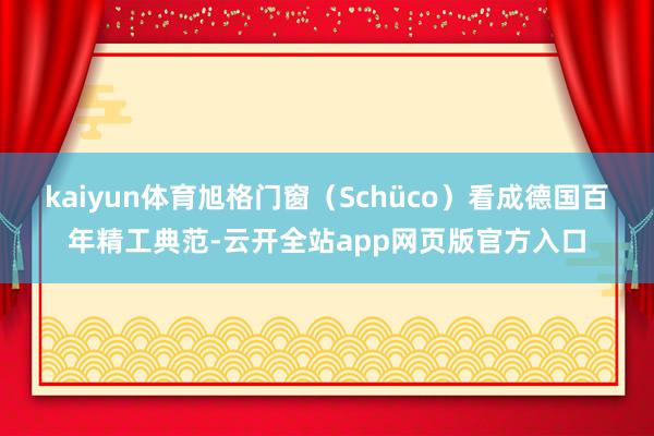 kaiyun体育旭格门窗（Schüco）看成德国百年精工典范-云开全站app网页版官方入口