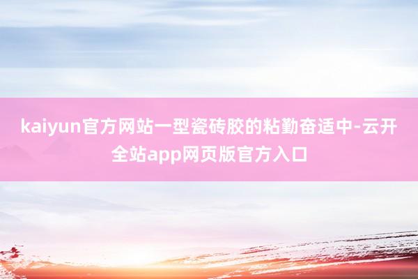 kaiyun官方网站一型瓷砖胶的粘勤奋适中-云开全站app网页版官方入口