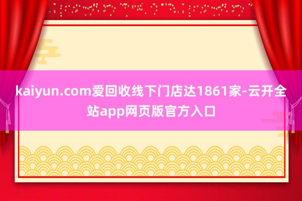 kaiyun.com爱回收线下门店达1861家-云开全站app网页版官方入口